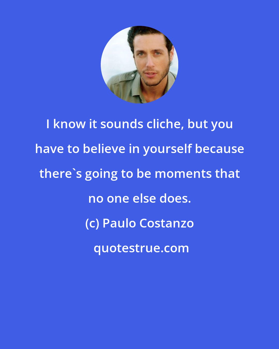 Paulo Costanzo: I know it sounds cliche, but you have to believe in yourself because there's going to be moments that no one else does.