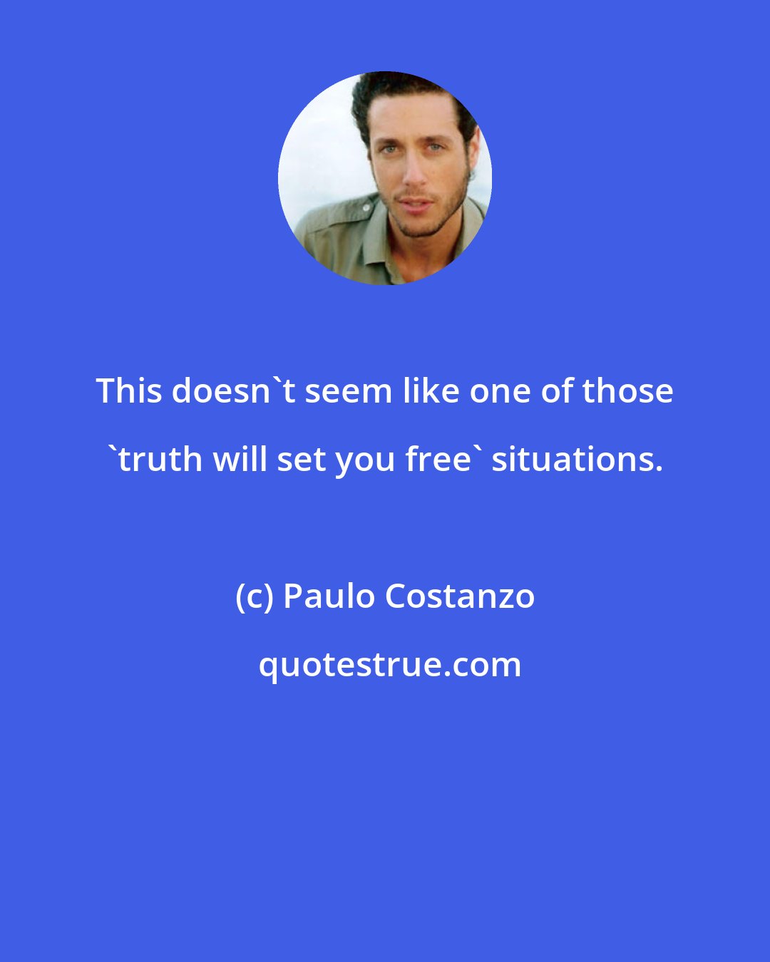 Paulo Costanzo: This doesn't seem like one of those 'truth will set you free' situations.