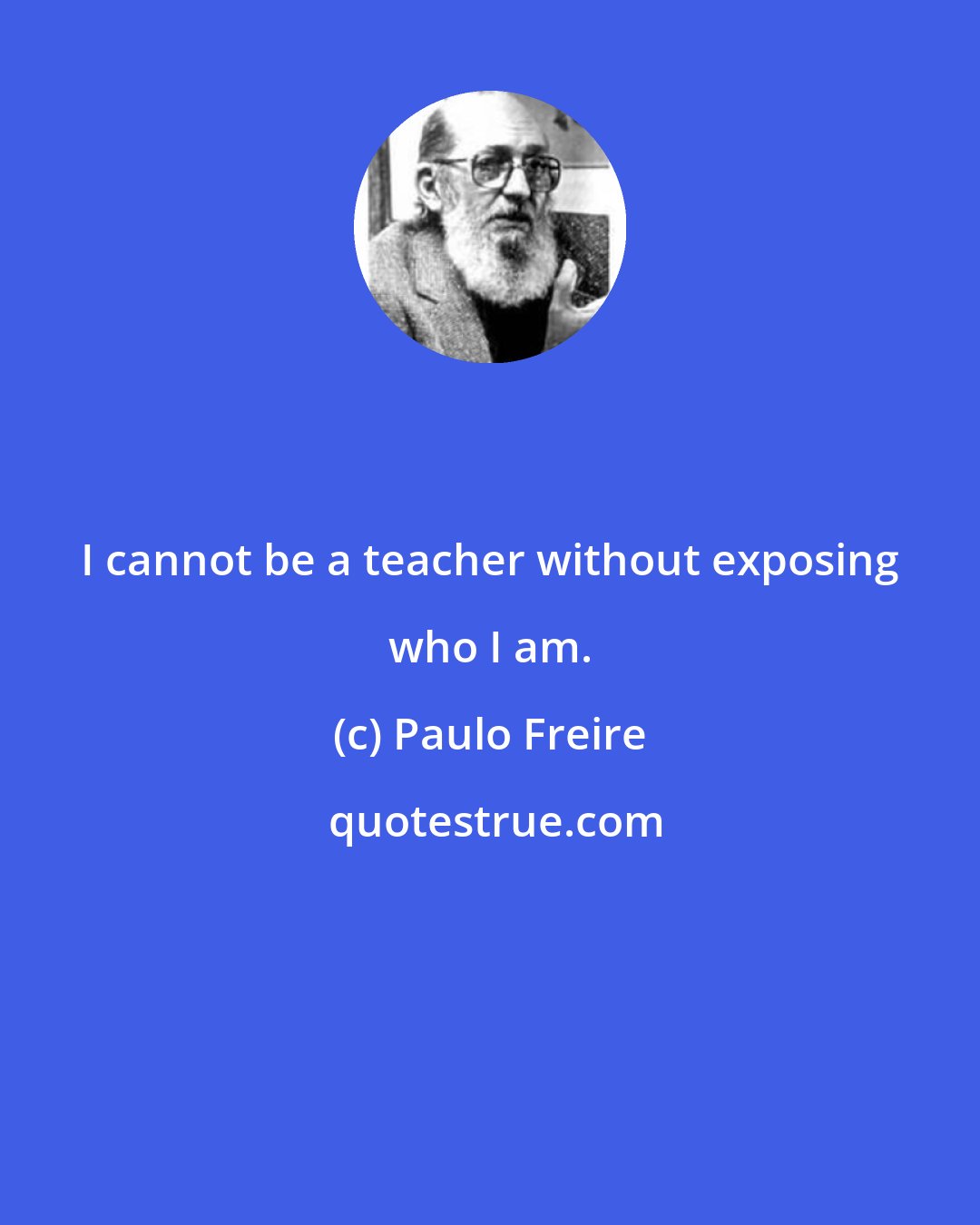 Paulo Freire: I cannot be a teacher without exposing who I am.