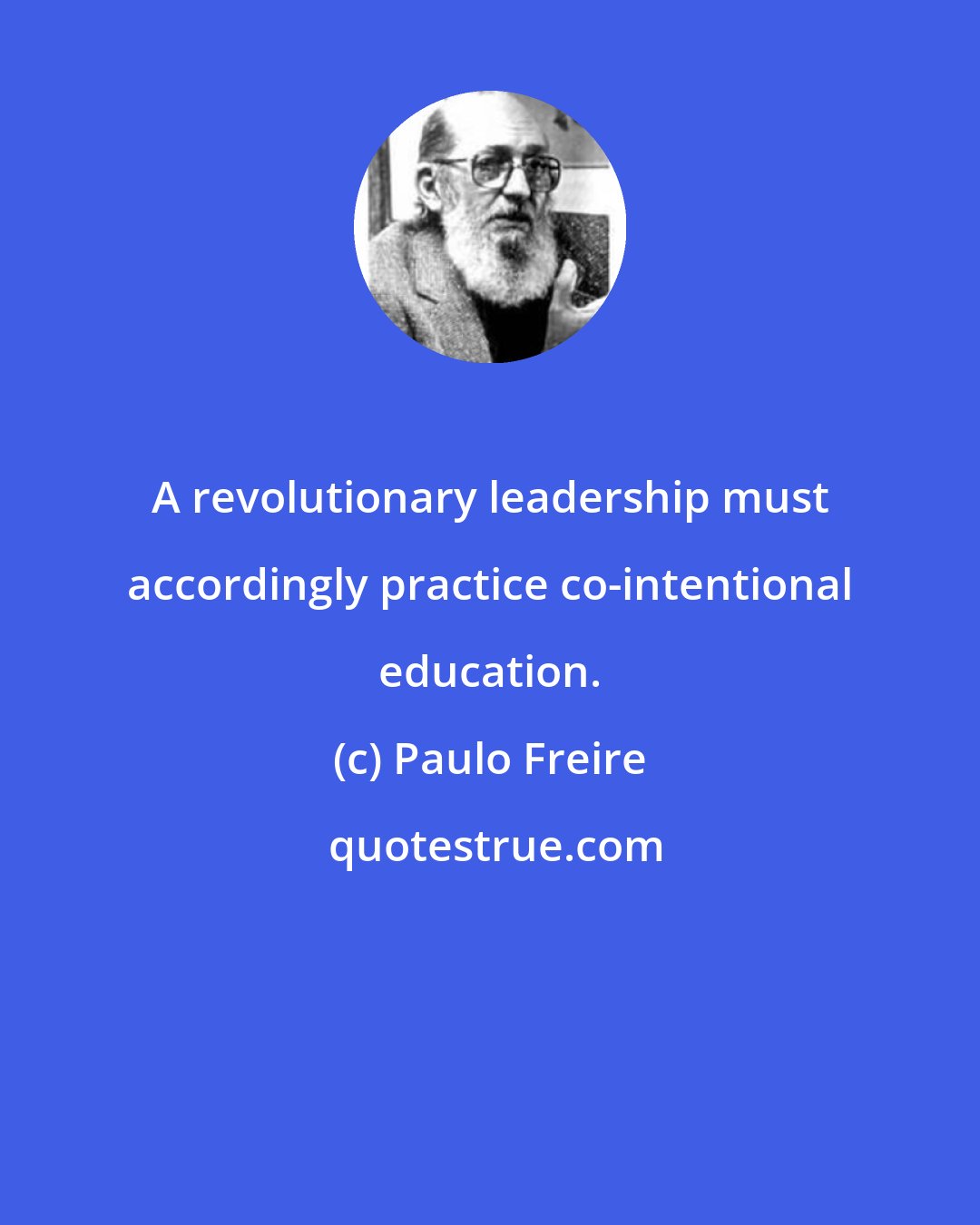 Paulo Freire: A revolutionary leadership must accordingly practice co-intentional education.