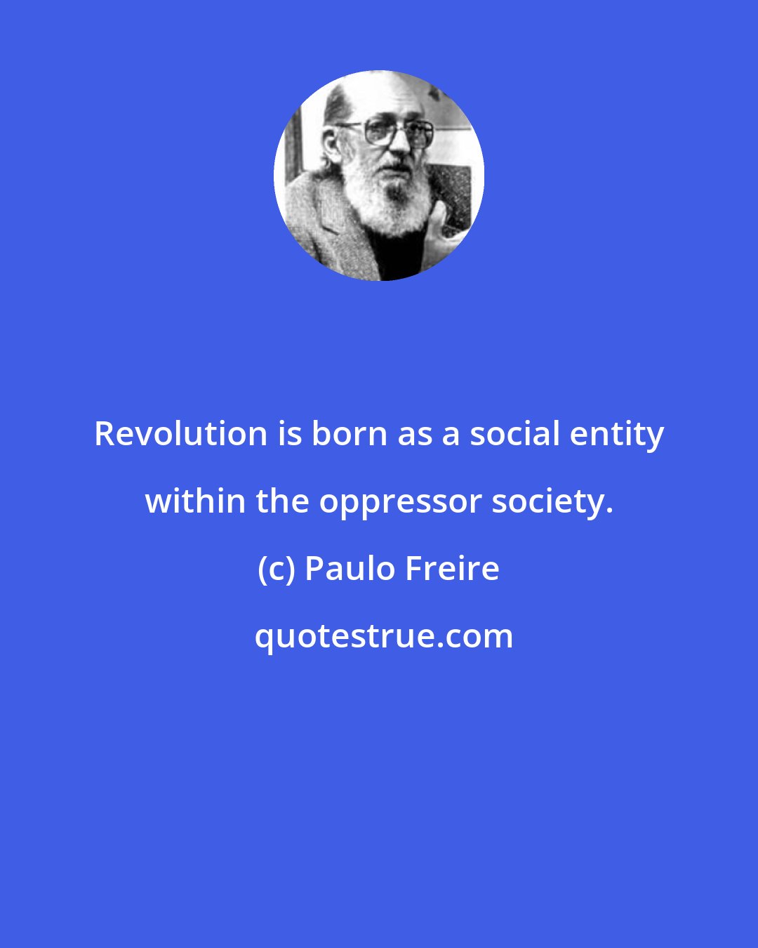 Paulo Freire: Revolution is born as a social entity within the oppressor society.