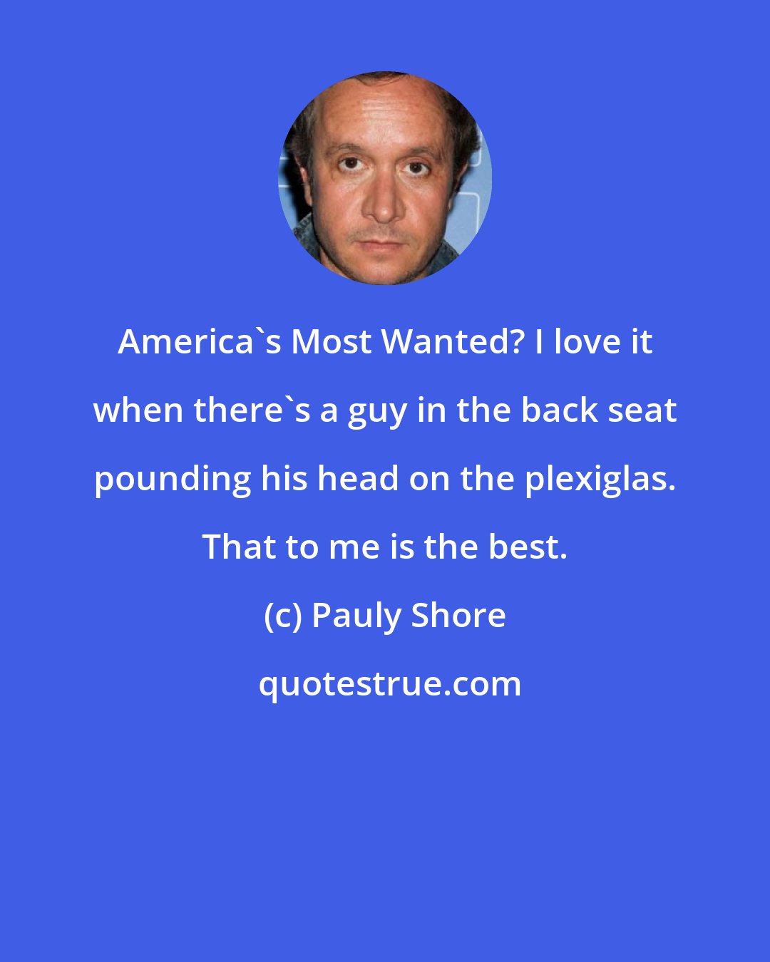 Pauly Shore: America's Most Wanted? I love it when there's a guy in the back seat pounding his head on the plexiglas. That to me is the best.