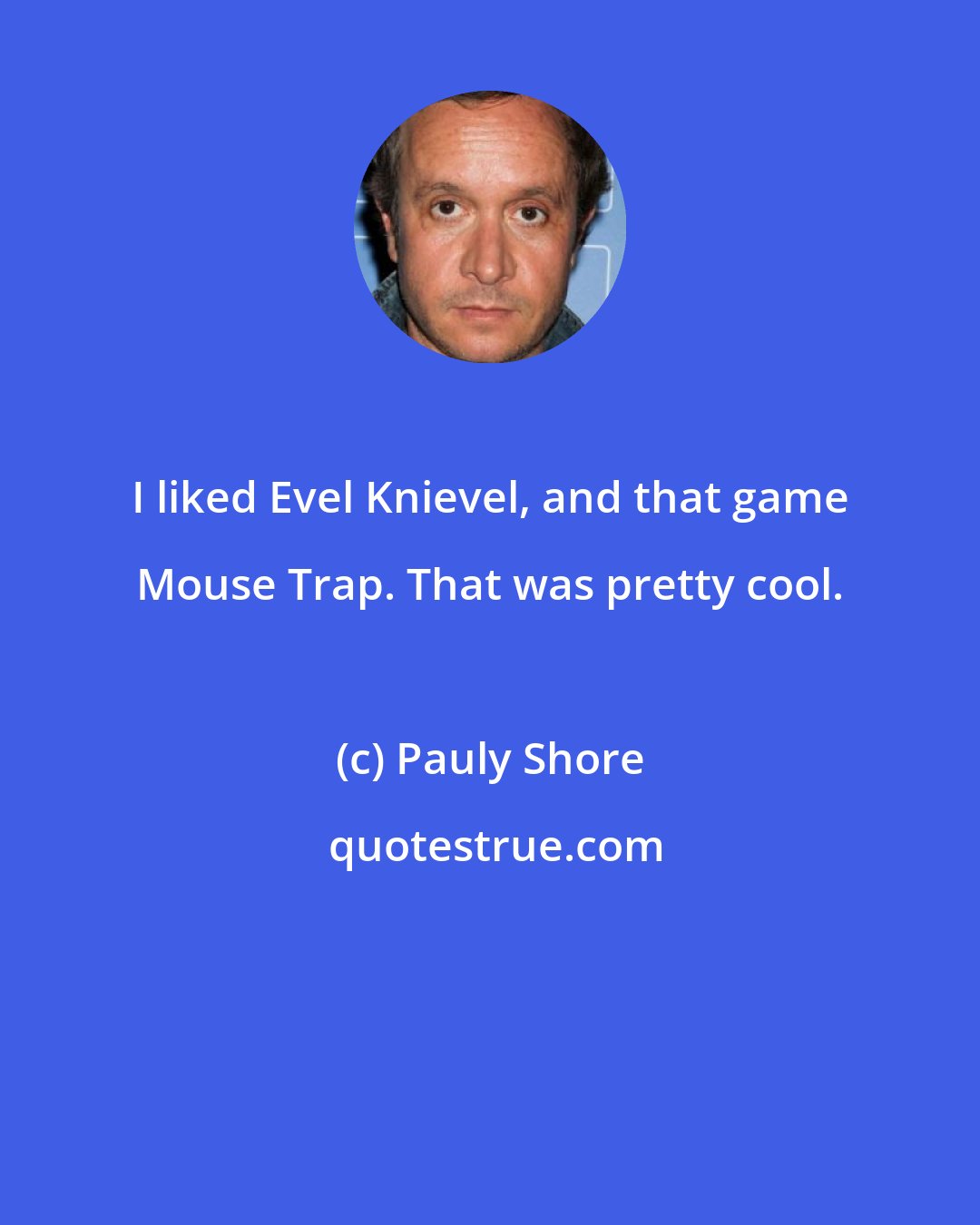 Pauly Shore: I liked Evel Knievel, and that game Mouse Trap. That was pretty cool.
