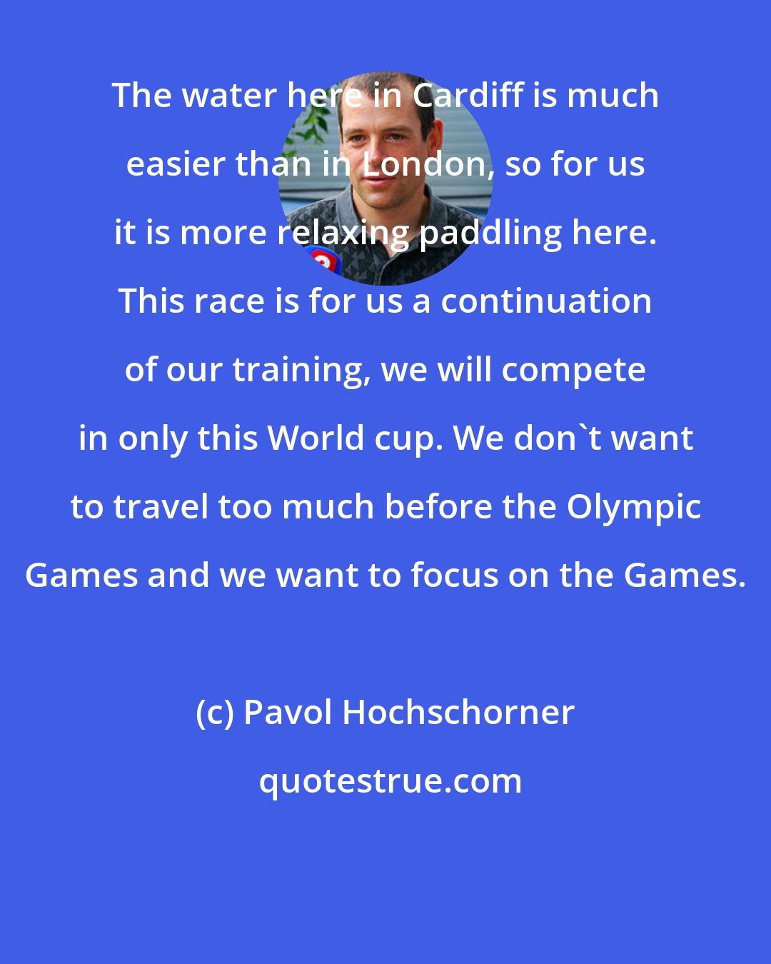 Pavol Hochschorner: The water here in Cardiff is much easier than in London, so for us it is more relaxing paddling here. This race is for us a continuation of our training, we will compete in only this World cup. We don't want to travel too much before the Olympic Games and we want to focus on the Games.