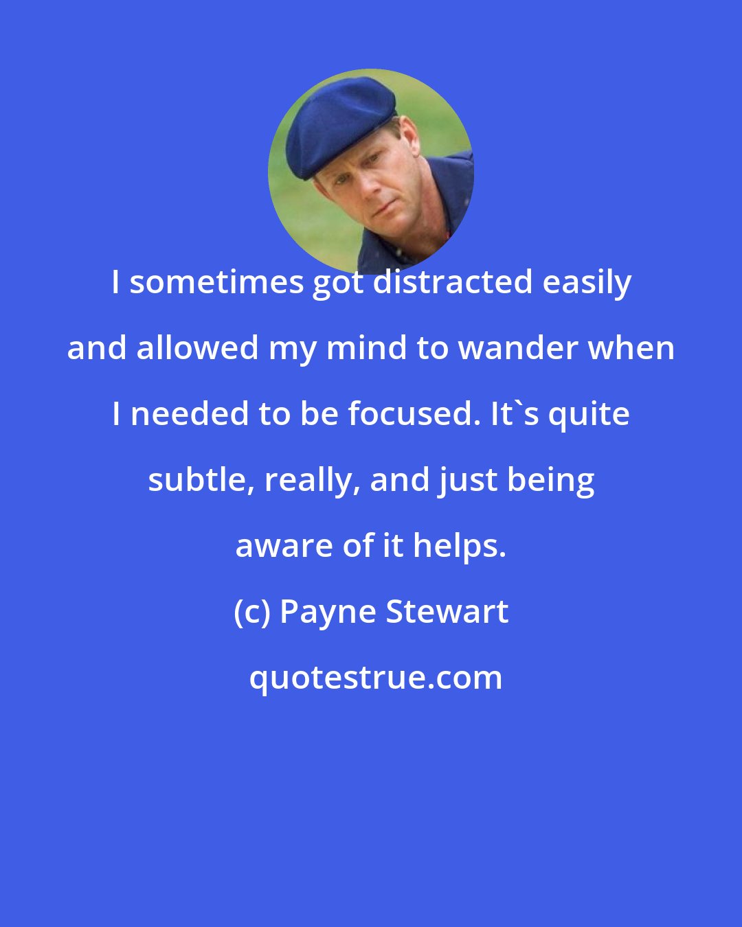 Payne Stewart: I sometimes got distracted easily and allowed my mind to wander when I needed to be focused. It's quite subtle, really, and just being aware of it helps.