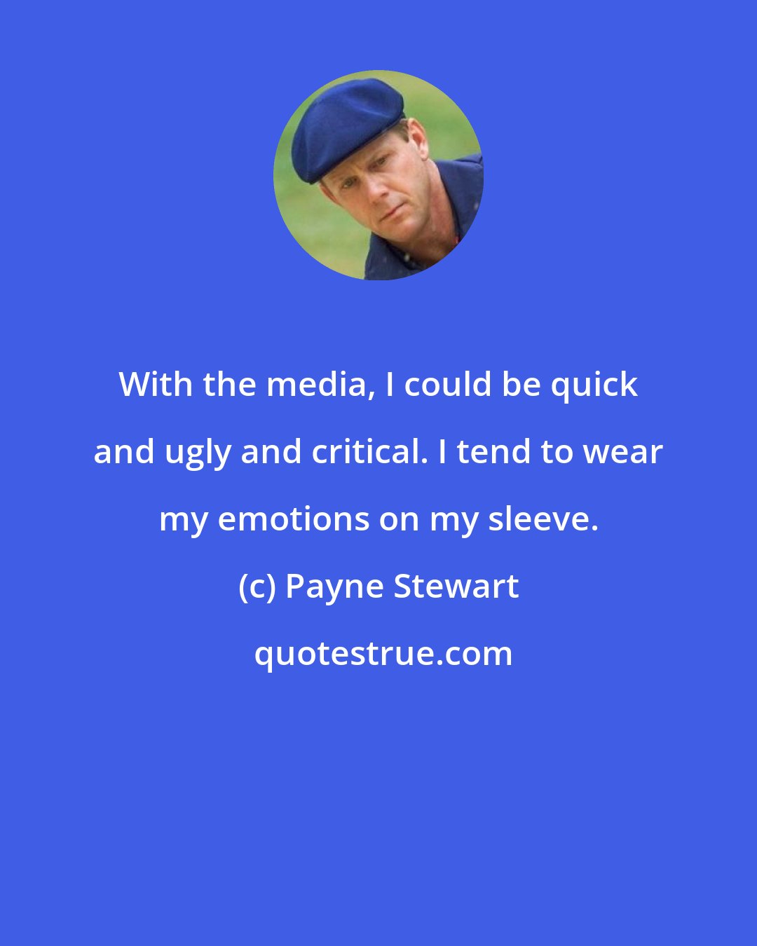 Payne Stewart: With the media, I could be quick and ugly and critical. I tend to wear my emotions on my sleeve.