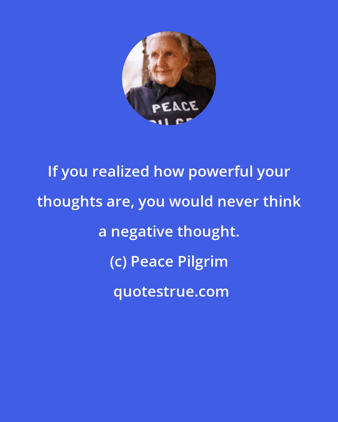 Peace Pilgrim: If you realized how powerful your thoughts are, you would never think a negative thought.