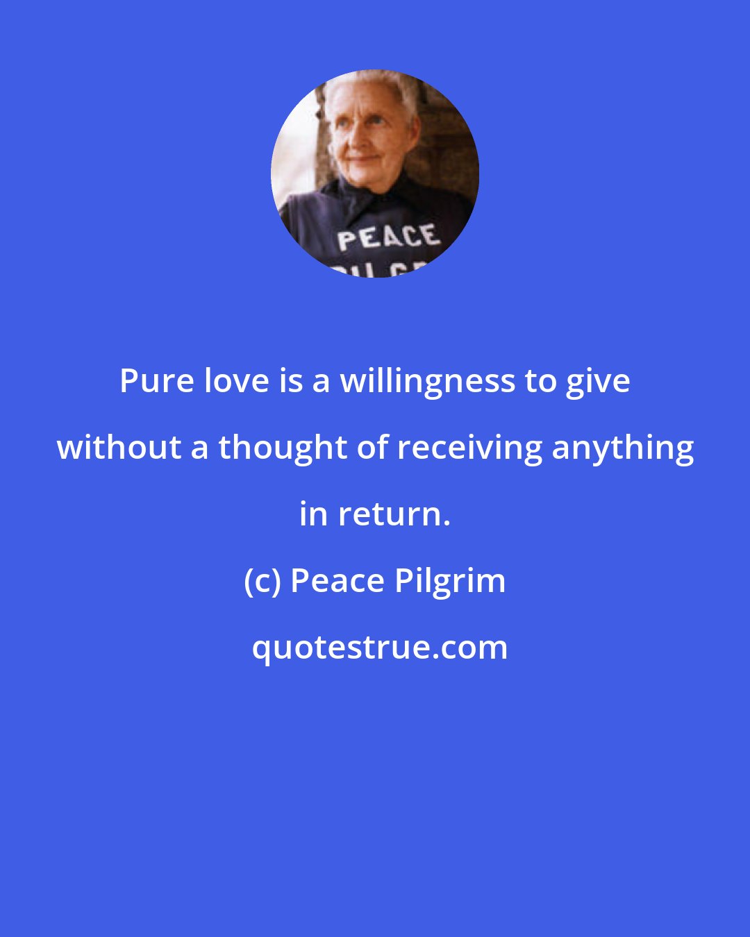 Peace Pilgrim: Pure love is a willingness to give without a thought of receiving anything in return.
