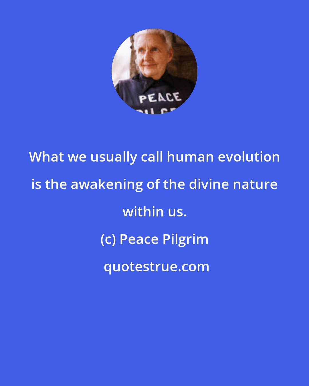 Peace Pilgrim: What we usually call human evolution is the awakening of the divine nature within us.