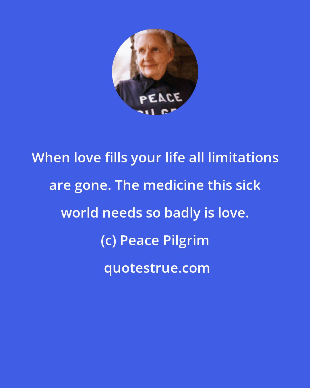 Peace Pilgrim: When love fills your life all limitations are gone. The medicine this sick world needs so badly is love.