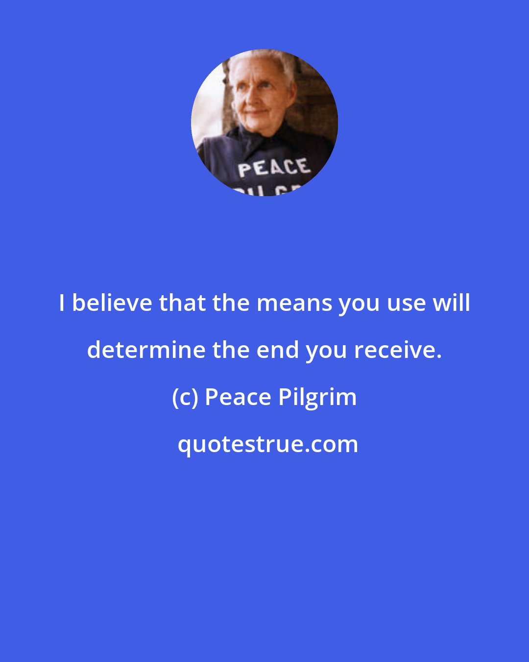 Peace Pilgrim: I believe that the means you use will determine the end you receive.