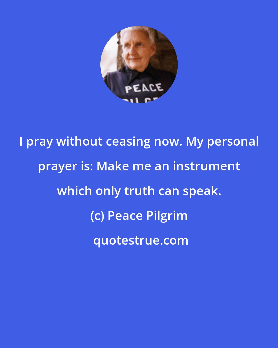 Peace Pilgrim: I pray without ceasing now. My personal prayer is: Make me an instrument which only truth can speak.