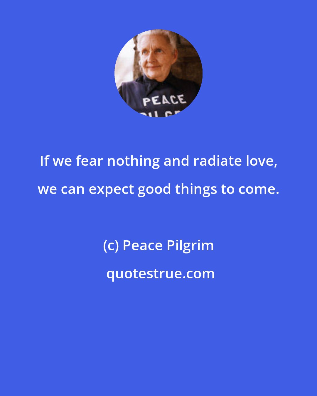 Peace Pilgrim: If we fear nothing and radiate love, we can expect good things to come.