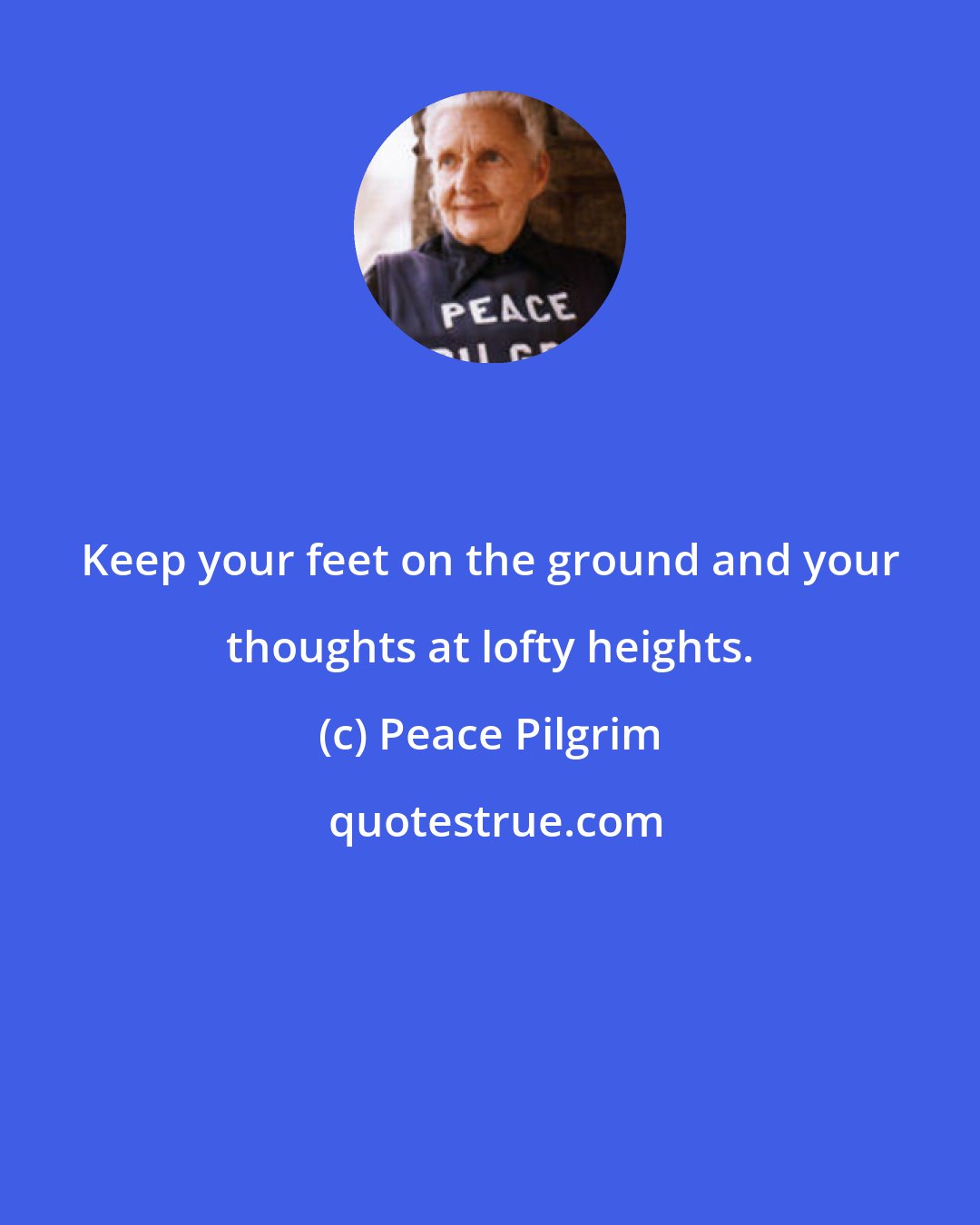 Peace Pilgrim: Keep your feet on the ground and your thoughts at lofty heights.