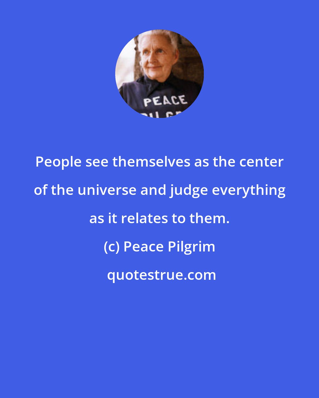 Peace Pilgrim: People see themselves as the center of the universe and judge everything as it relates to them.