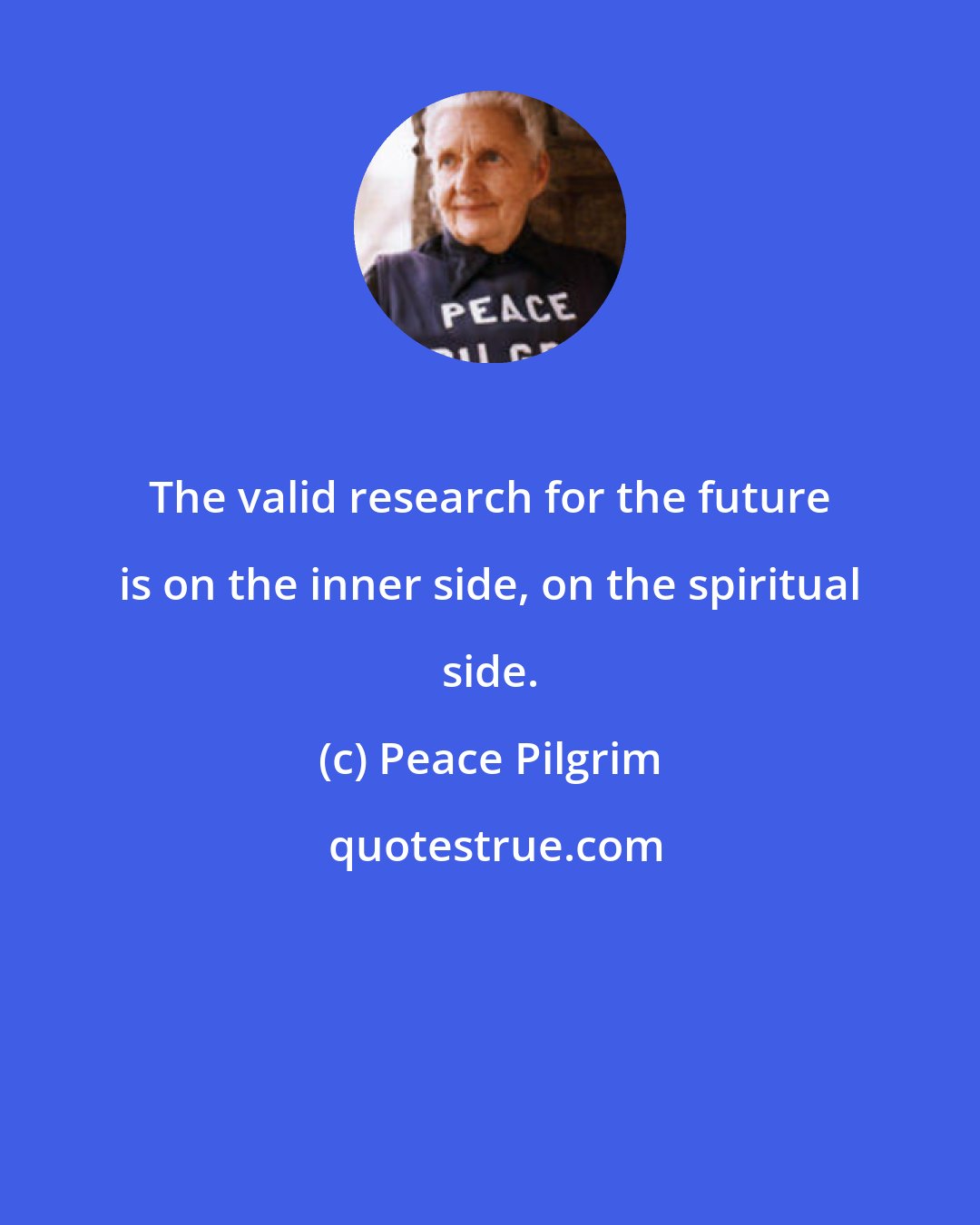 Peace Pilgrim: The valid research for the future is on the inner side, on the spiritual side.