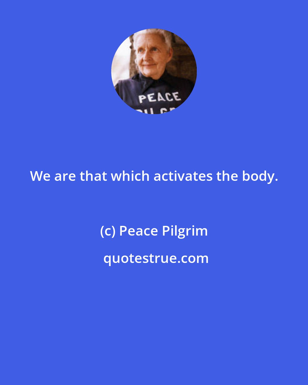 Peace Pilgrim: We are that which activates the body.