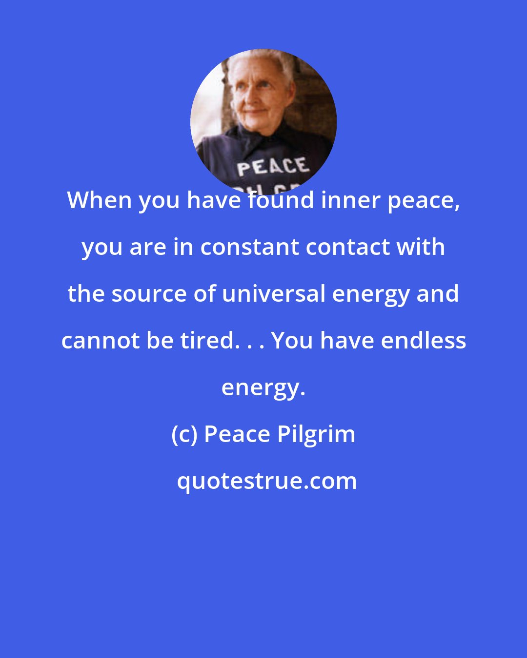 Peace Pilgrim: When you have found inner peace, you are in constant contact with the source of universal energy and cannot be tired. . . You have endless energy.