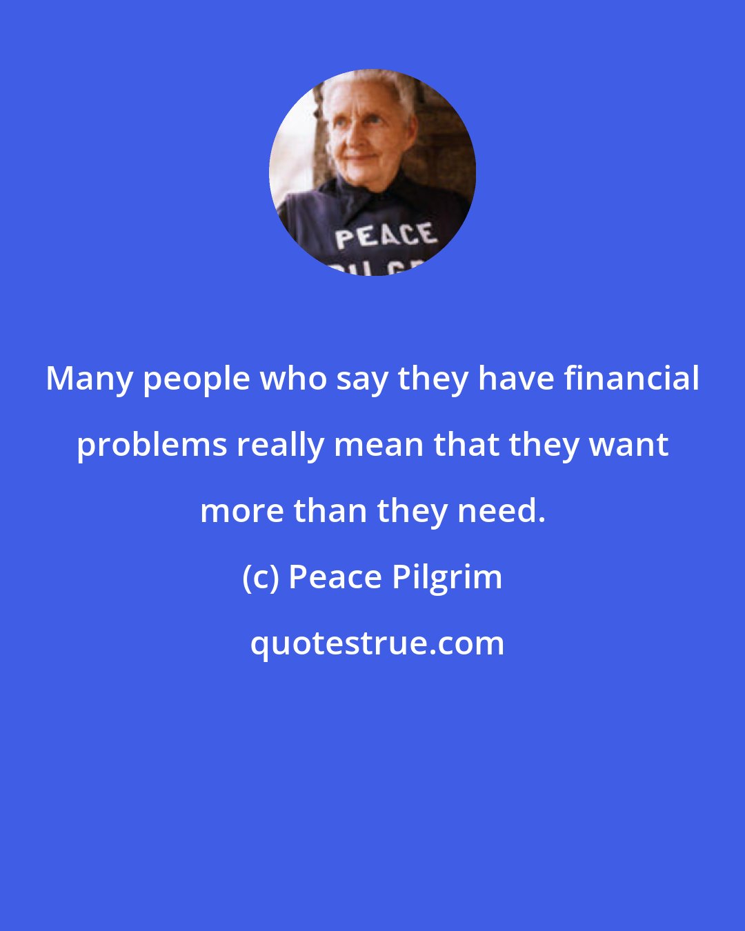 Peace Pilgrim: Many people who say they have financial problems really mean that they want more than they need.