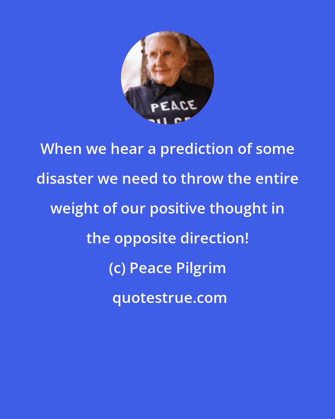 Peace Pilgrim: When we hear a prediction of some disaster we need to throw the entire weight of our positive thought in the opposite direction!