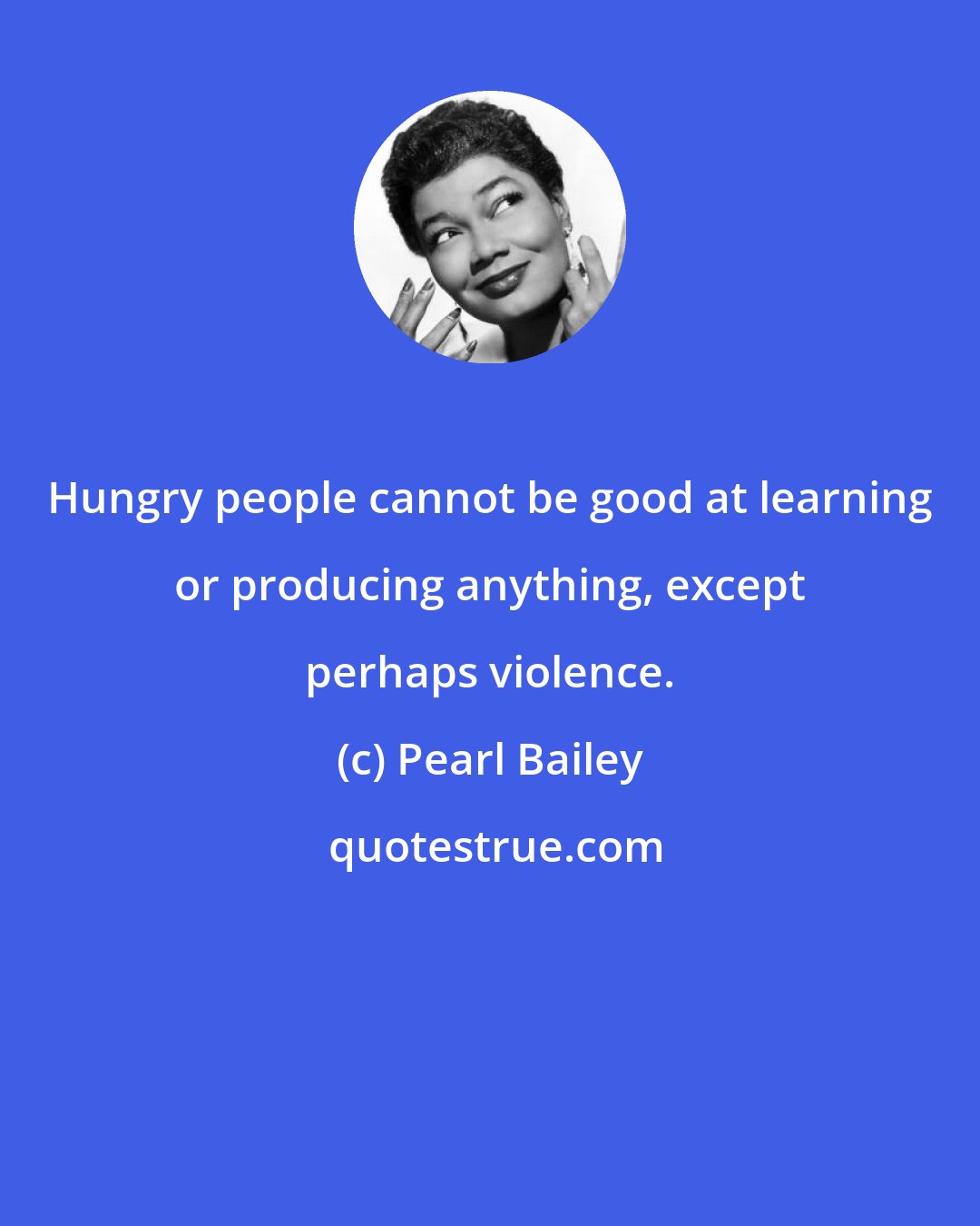 Pearl Bailey: Hungry people cannot be good at learning or producing anything, except perhaps violence.