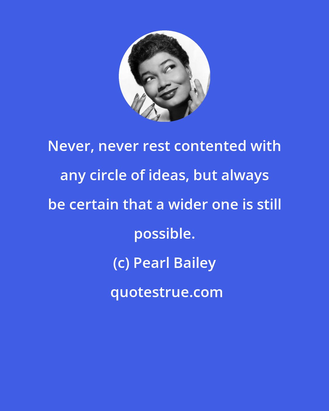 Pearl Bailey: Never, never rest contented with any circle of ideas, but always be certain that a wider one is still possible.