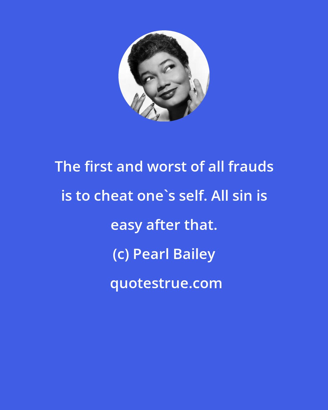 Pearl Bailey: The first and worst of all frauds is to cheat one's self. All sin is easy after that.