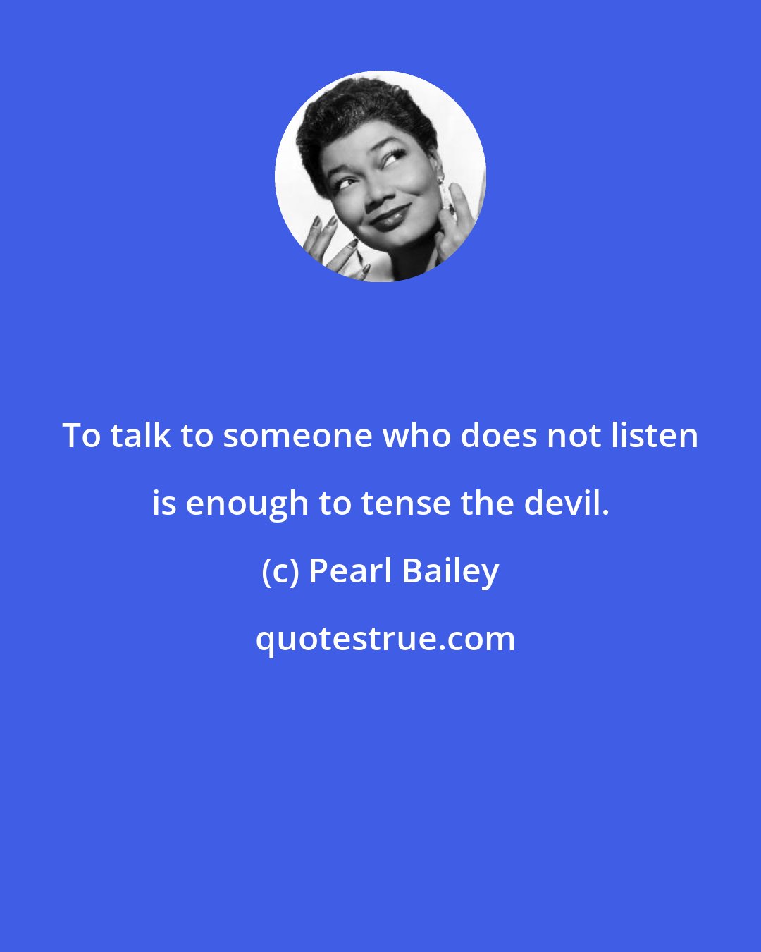 Pearl Bailey: To talk to someone who does not listen is enough to tense the devil.