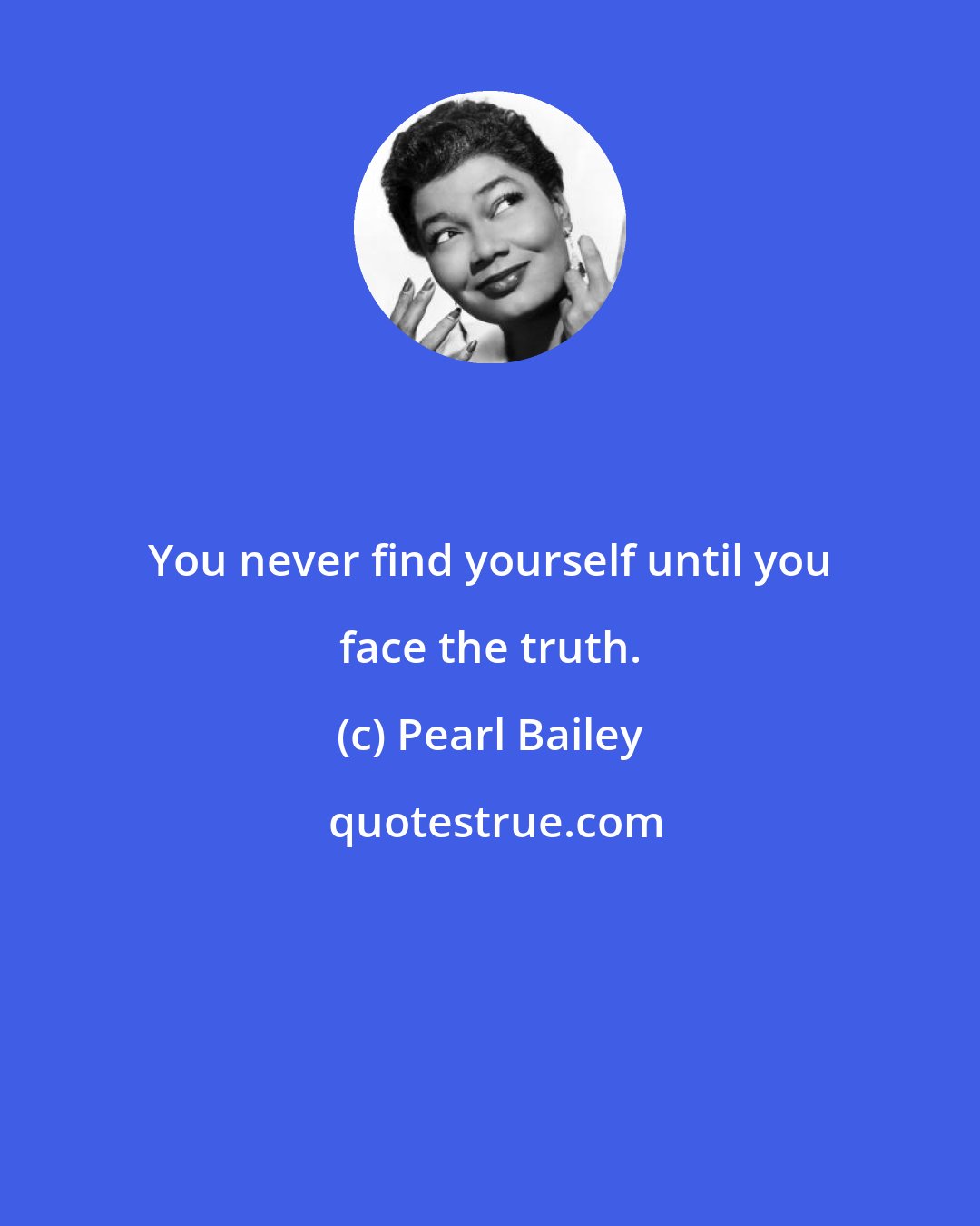 Pearl Bailey: You never find yourself until you face the truth.