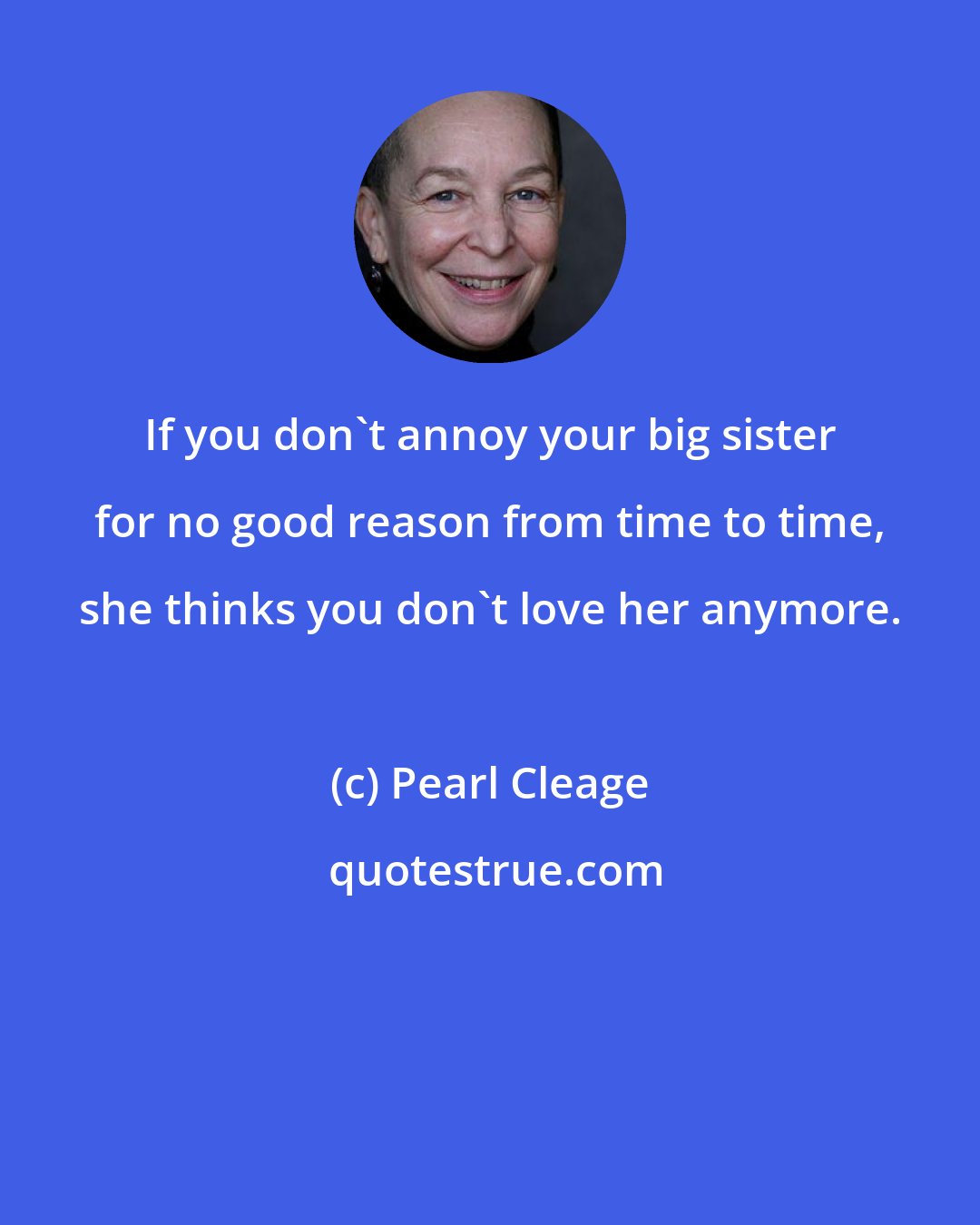 Pearl Cleage: If you don't annoy your big sister for no good reason from time to time, she thinks you don't love her anymore.