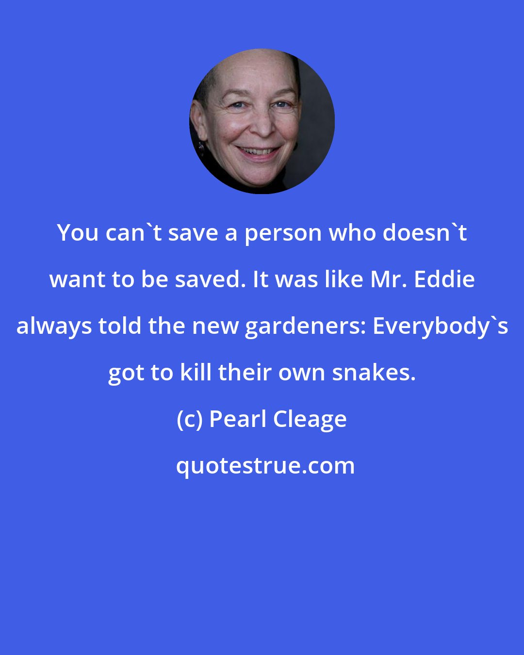 Pearl Cleage: You can't save a person who doesn't want to be saved. It was like Mr. Eddie always told the new gardeners: Everybody's got to kill their own snakes.