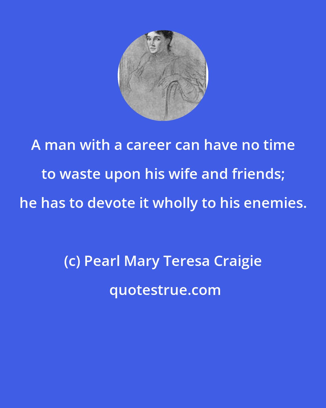 Pearl Mary Teresa Craigie: A man with a career can have no time to waste upon his wife and friends; he has to devote it wholly to his enemies.
