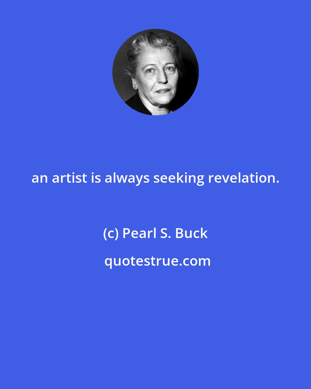 Pearl S. Buck: an artist is always seeking revelation.