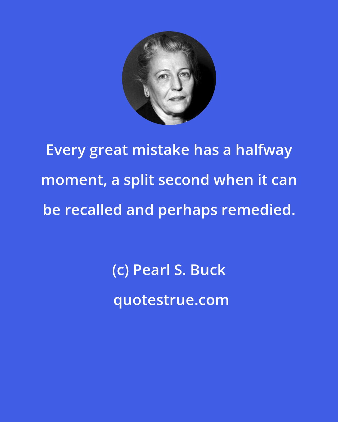 Pearl S. Buck: Every great mistake has a halfway moment, a split second when it can be recalled and perhaps remedied.