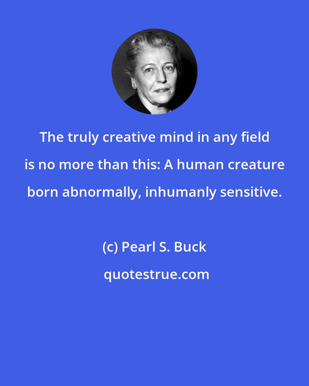 Pearl S. Buck: The truly creative mind in any field is no more than this: A human creature born abnormally, inhumanly sensitive.