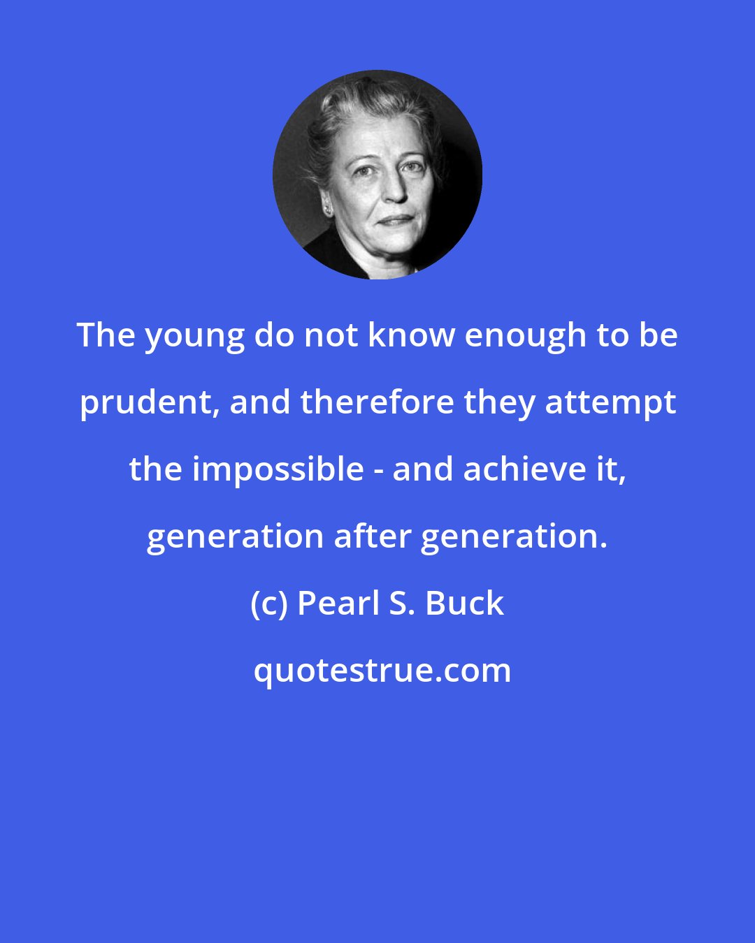 Pearl S. Buck: The young do not know enough to be prudent, and therefore they attempt the impossible - and achieve it, generation after generation.