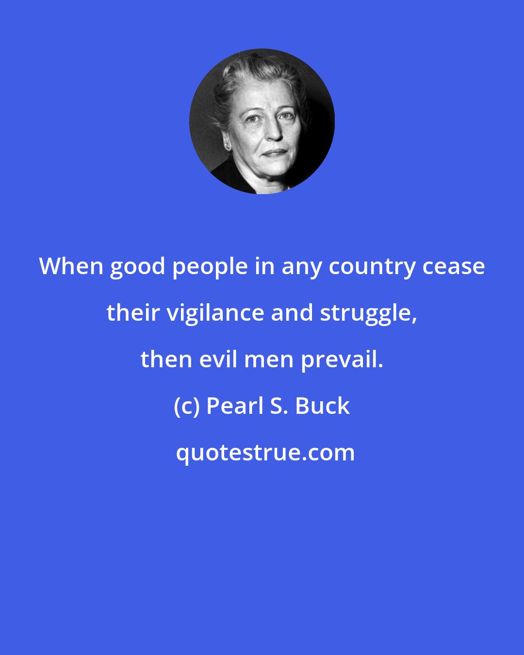 Pearl S. Buck: When good people in any country cease their vigilance and struggle, then evil men prevail.