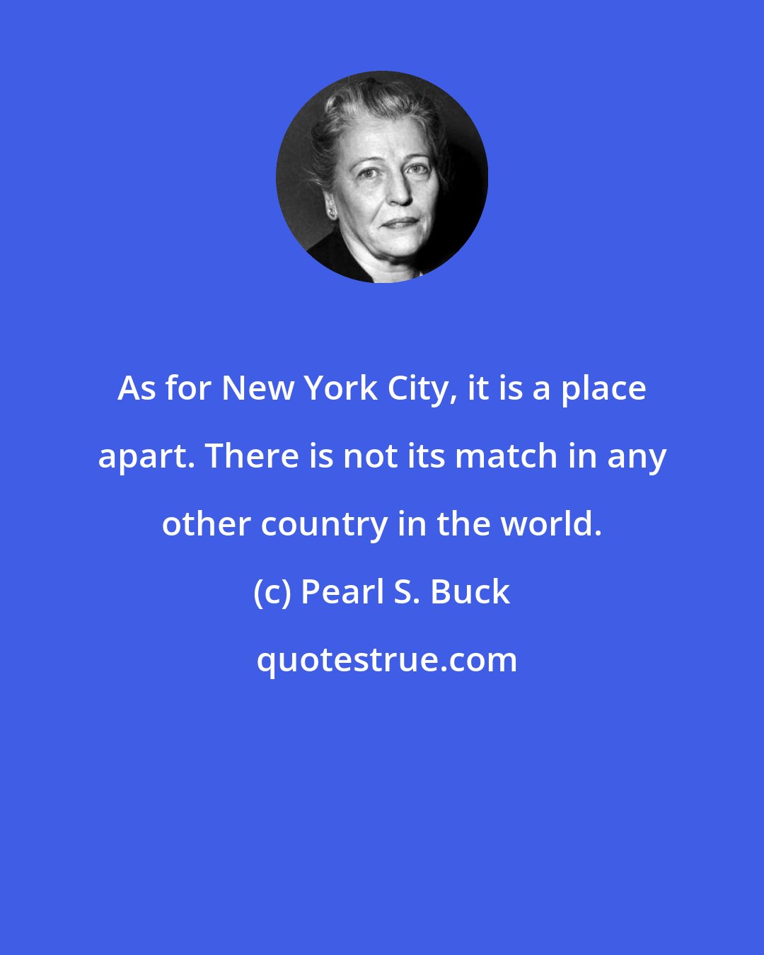 Pearl S. Buck: As for New York City, it is a place apart. There is not its match in any other country in the world.