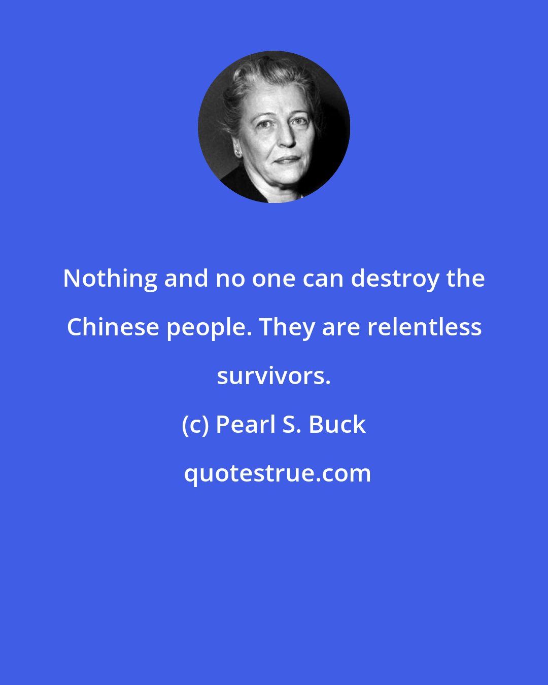 Pearl S. Buck: Nothing and no one can destroy the Chinese people. They are relentless survivors.