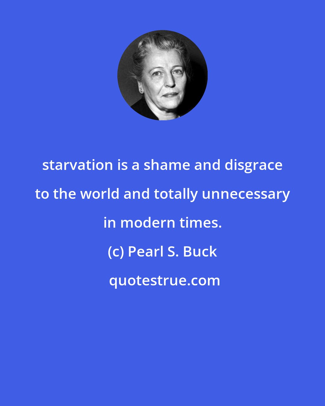 Pearl S. Buck: starvation is a shame and disgrace to the world and totally unnecessary in modern times.