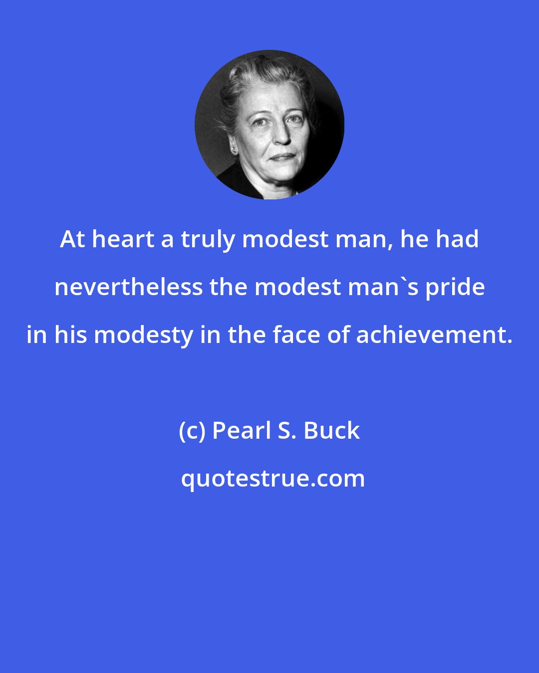 Pearl S. Buck: At heart a truly modest man, he had nevertheless the modest man's pride in his modesty in the face of achievement.