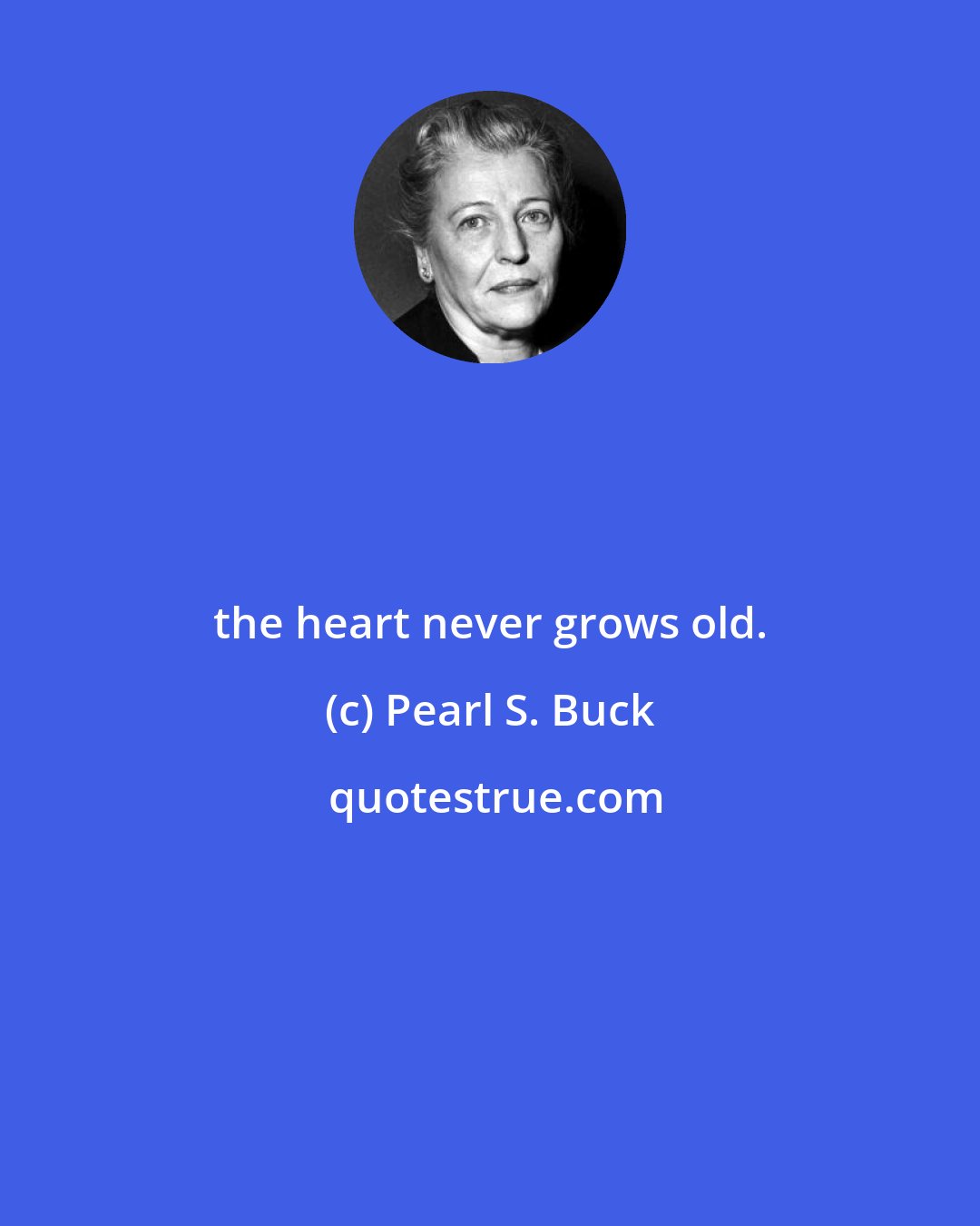 Pearl S. Buck: the heart never grows old.