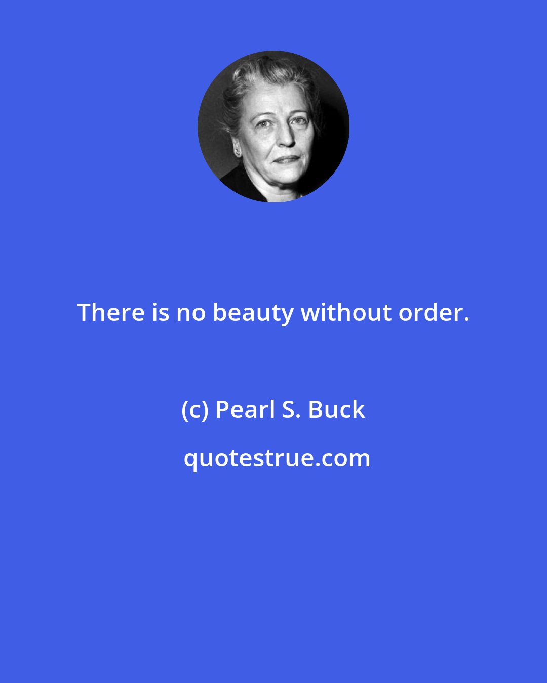 Pearl S. Buck: There is no beauty without order.