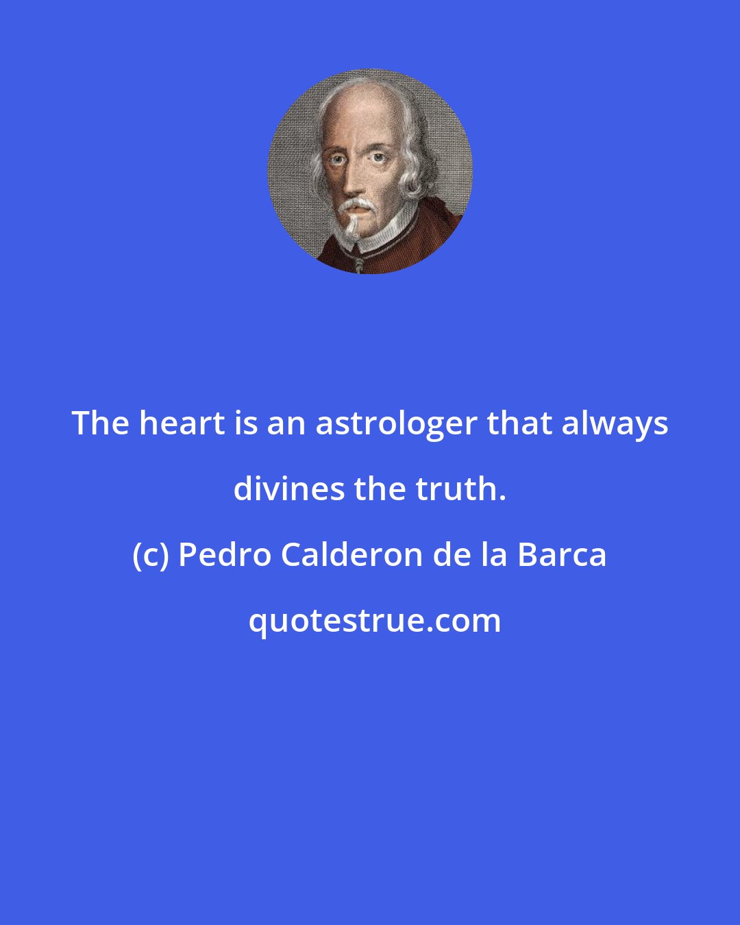 Pedro Calderon de la Barca: The heart is an astrologer that always divines the truth.