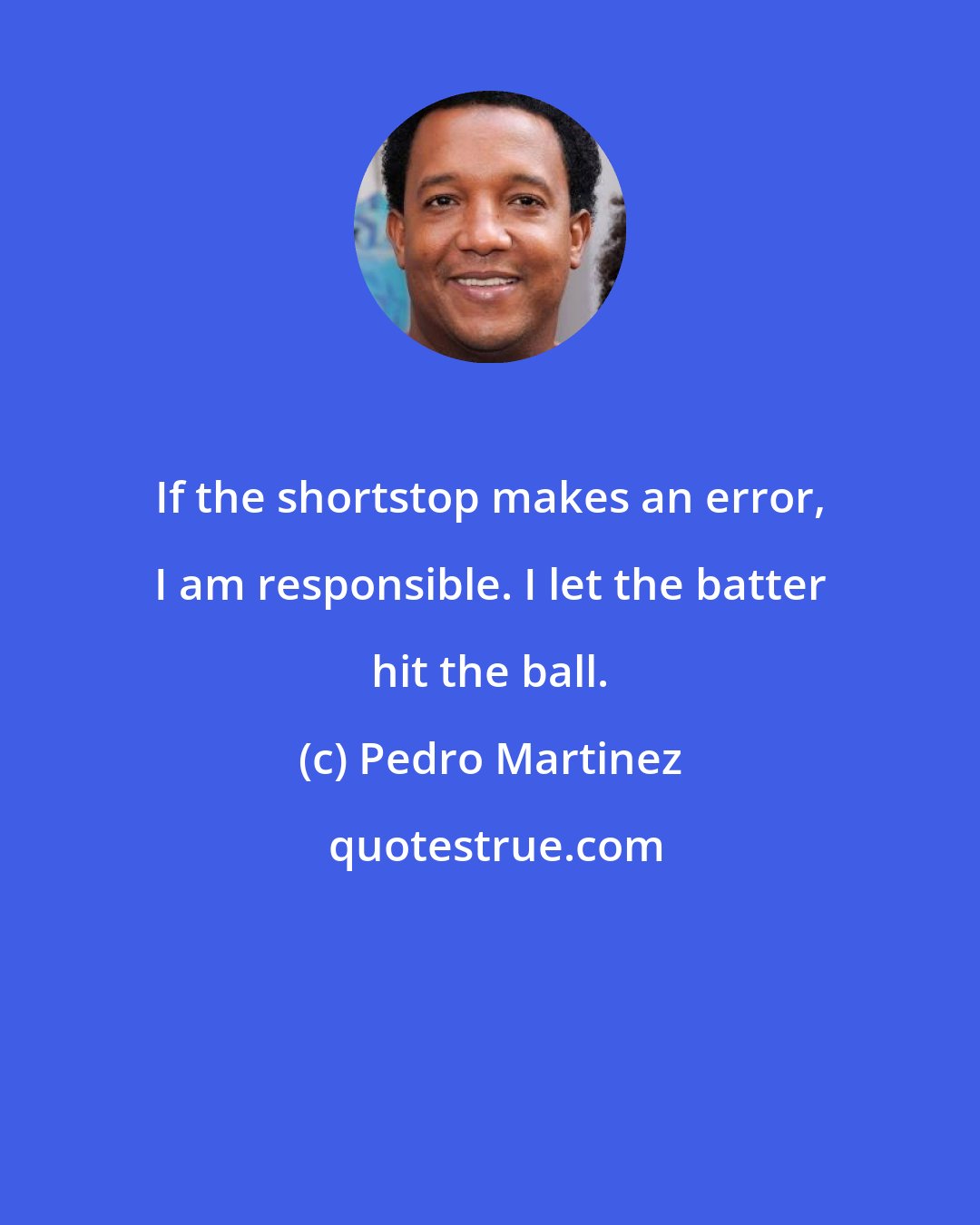 Pedro Martinez: If the shortstop makes an error, I am responsible. I let the batter hit the ball.