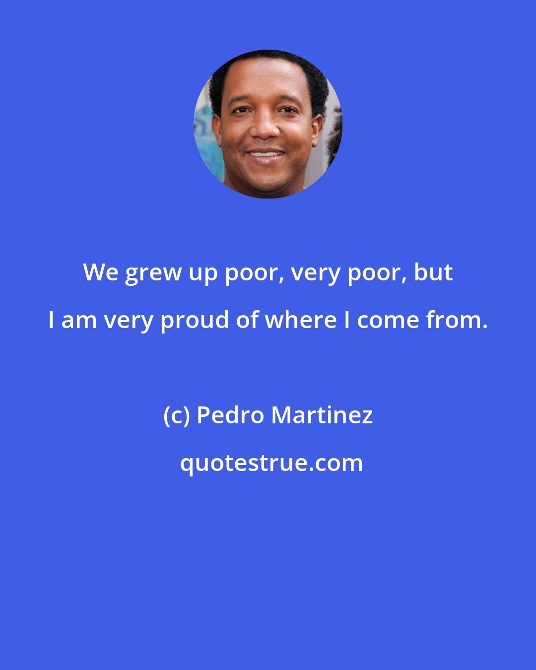 Pedro Martinez: We grew up poor, very poor, but I am very proud of where I come from.