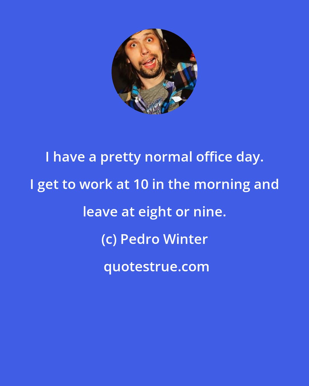 Pedro Winter: I have a pretty normal office day. I get to work at 10 in the morning and leave at eight or nine.