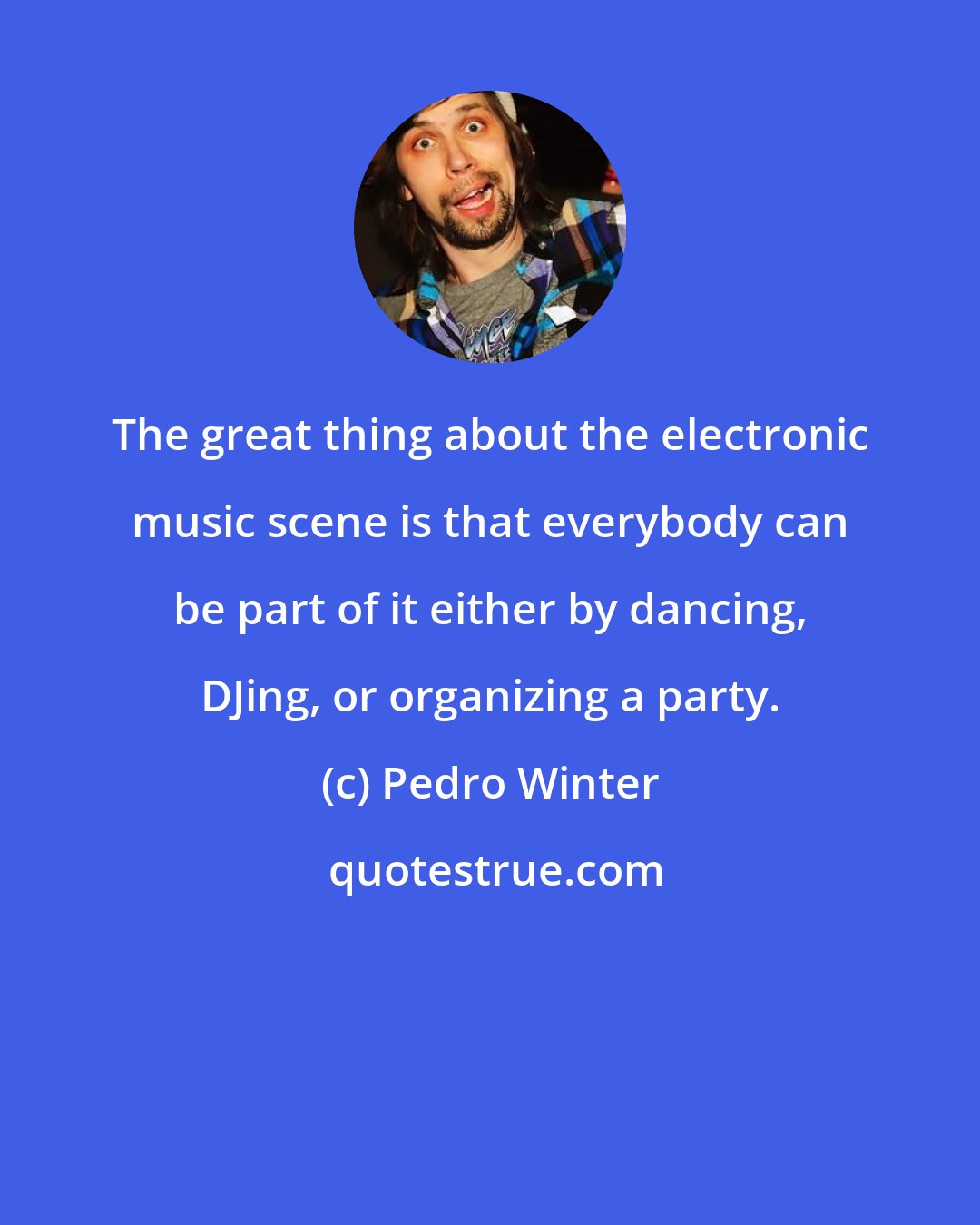 Pedro Winter: The great thing about the electronic music scene is that everybody can be part of it either by dancing, DJing, or organizing a party.