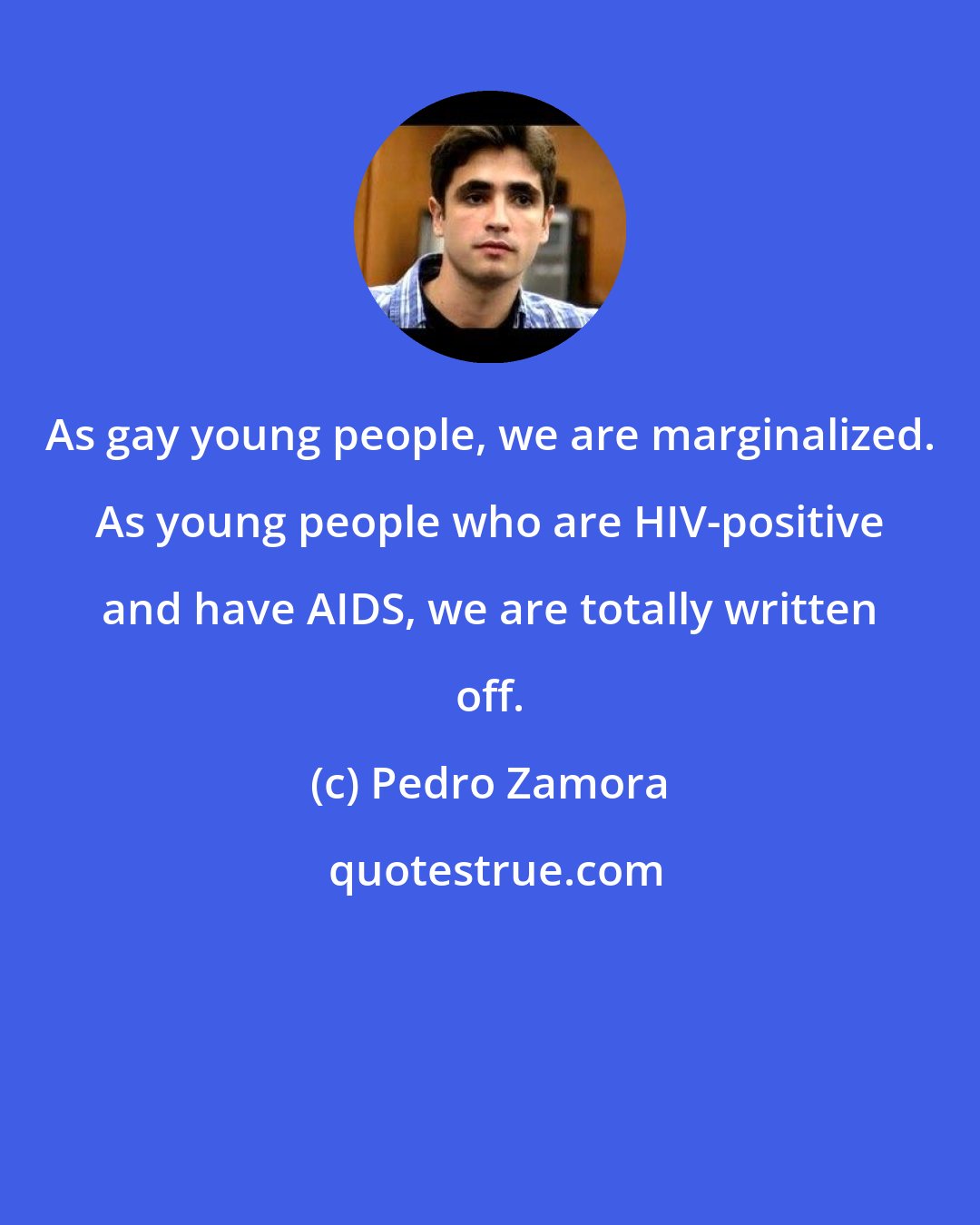 Pedro Zamora: As gay young people, we are marginalized. As young people who are HIV-positive and have AIDS, we are totally written off.