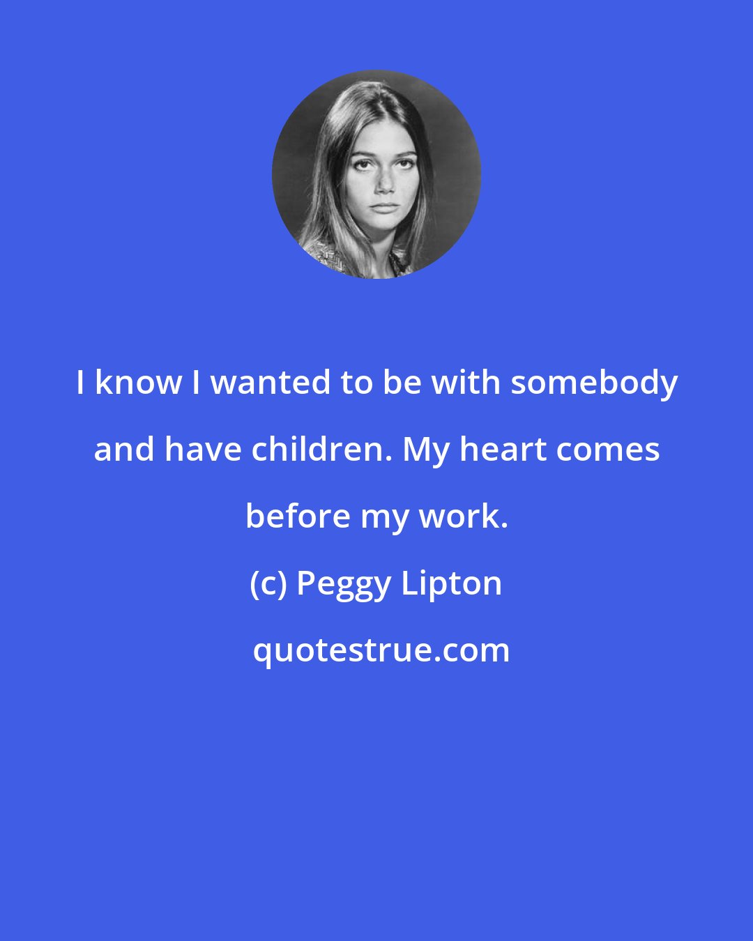 Peggy Lipton: I know I wanted to be with somebody and have children. My heart comes before my work.